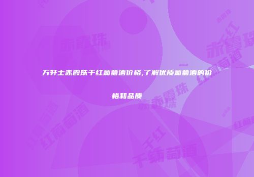 万轩士赤霞珠干红葡萄酒价格,了解优质葡萄酒的价格和品质