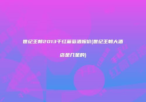 世纪王朝2013干红葡萄酒报价(世纪王朝大酒店是几星的)