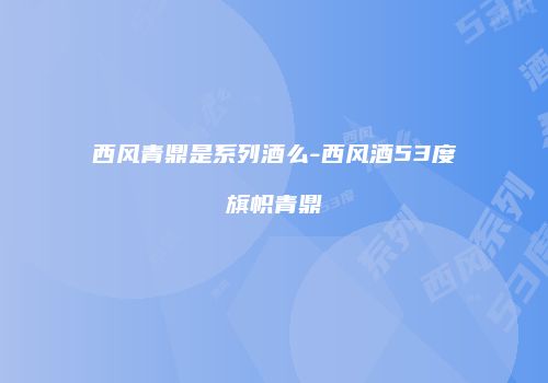 西风青鼎是系列酒么-西风酒53度旗帜青鼎
