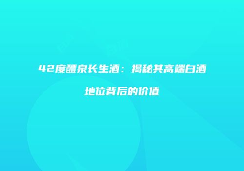 42度醴泉长生酒：揭秘其高端白酒地位背后的价值