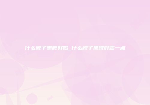 什么牌子黑啤好喝_什么牌子黑啤好喝一点