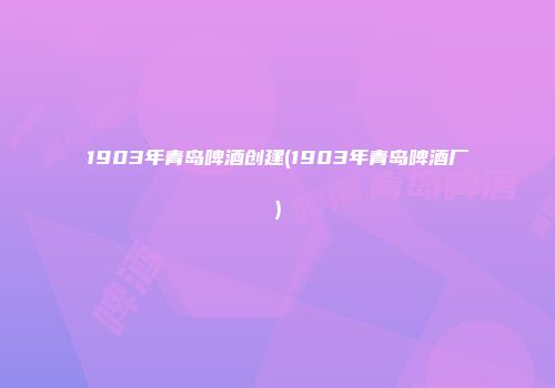 1903年青岛啤酒创建(1903年青岛啤酒厂)