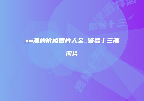 xo酒的价格图片大全_路易十三酒图片