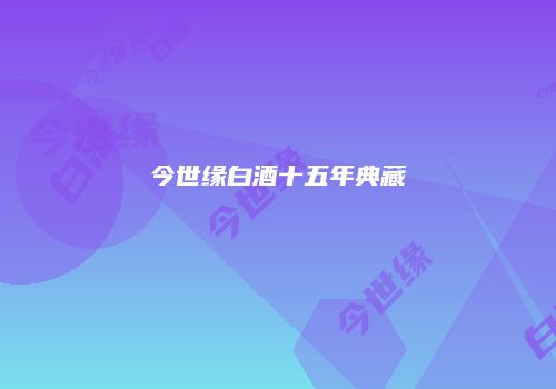 今世缘白酒十五年典藏