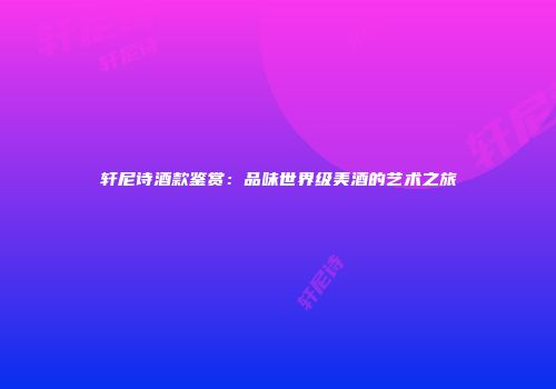 轩尼诗酒款鉴赏：品味世界级美酒的艺术之旅