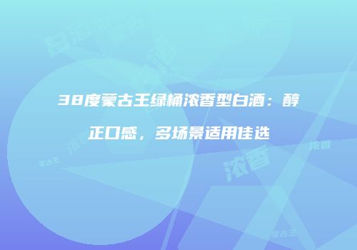 38度蒙古王绿桶浓香型白酒：醇正口感，多场景适用佳选