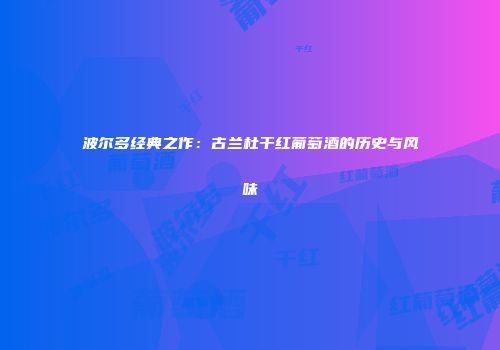 波尔多经典之作：古兰杜干红葡萄酒的历史与风味