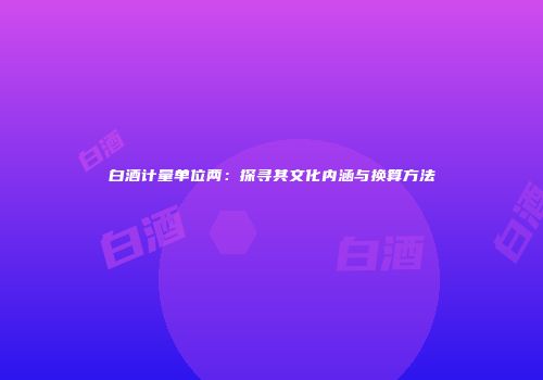 白酒计量单位两：探寻其文化内涵与换算方法