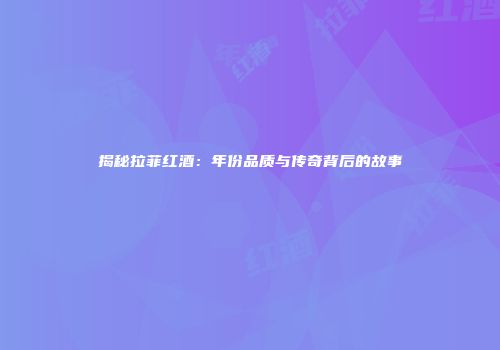 揭秘拉菲红酒：年份品质与传奇背后的故事