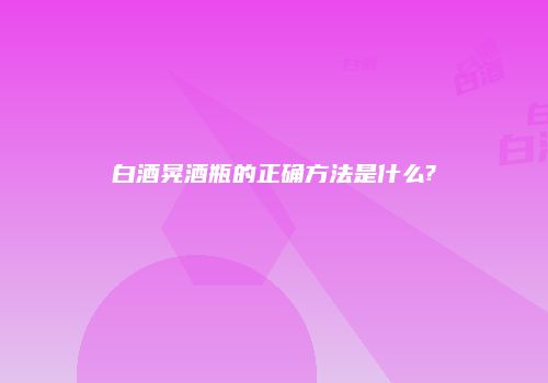 白酒晃酒瓶的正确方法是什么?