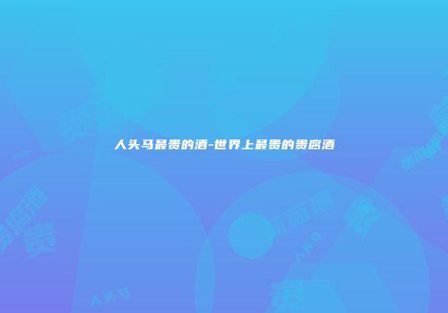人头马最贵的酒-世界上最贵的贵腐酒
