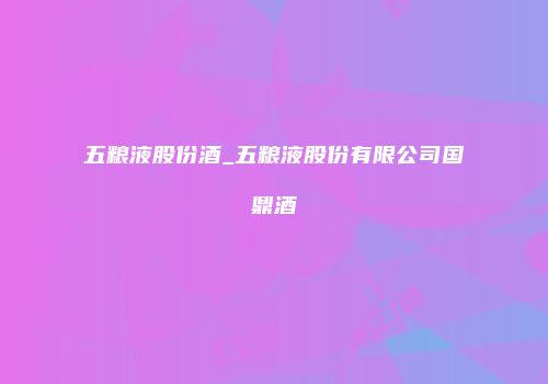 五粮液股份酒_五粮液股份有限公司国鼎酒