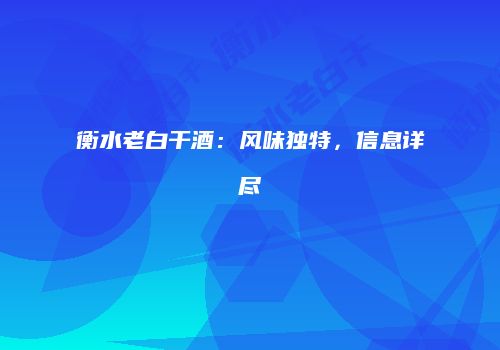 衡水老白干酒：风味独特，信息详尽