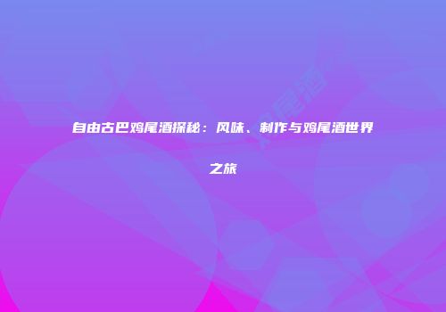 自由古巴鸡尾酒探秘：风味、制作与鸡尾酒世界之旅