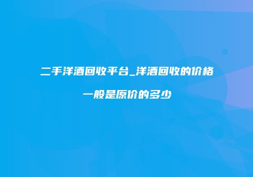 二手洋酒回收平台_洋酒回收的价格一般是原价的多少