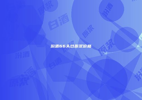 汾酒66头过原浆价格