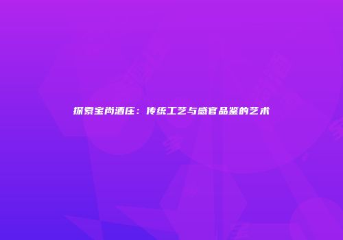 探索宝尚酒庄：传统工艺与感官品鉴的艺术
