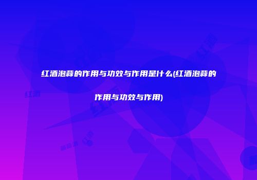 红酒泡蒜的作用与功效与作用是什么(红酒泡蒜的作用与功效与作用)
