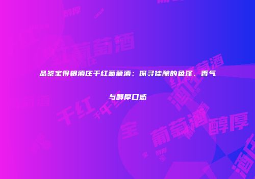 品鉴宝得根酒庄干红葡萄酒：探寻佳酿的色泽、香气与醇厚口感