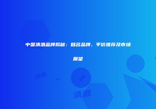 中国清酒品牌揭秘：知名品牌、平价推荐及市场展望