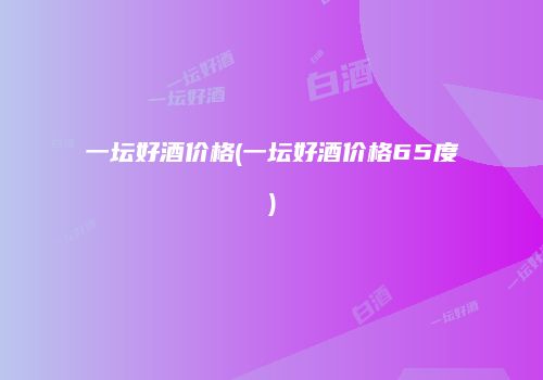 一坛好酒价格(一坛好酒价格65度)