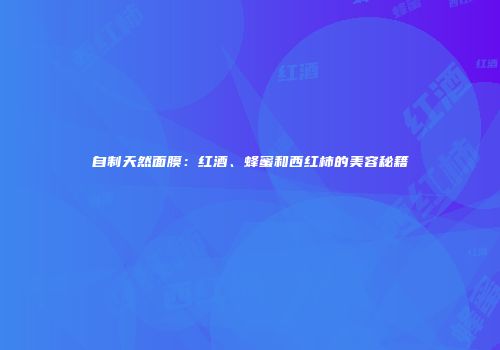 自制天然面膜：红酒、蜂蜜和西红柿的美容秘籍
