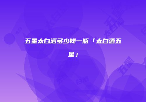 五星太白酒多少钱一瓶「太白酒五星」