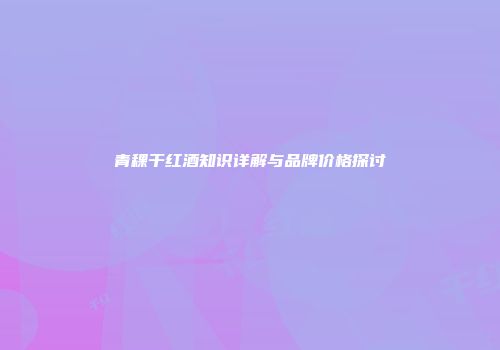 青稞干红酒知识详解与品牌价格探讨