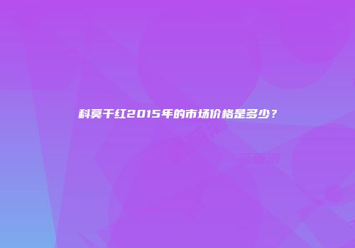 科莫干红2015年的市场价格是多少？