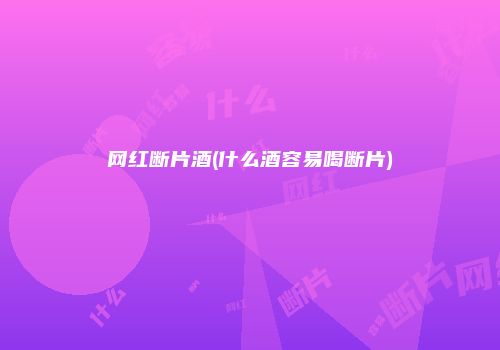 网红断片酒(什么酒容易喝断片)