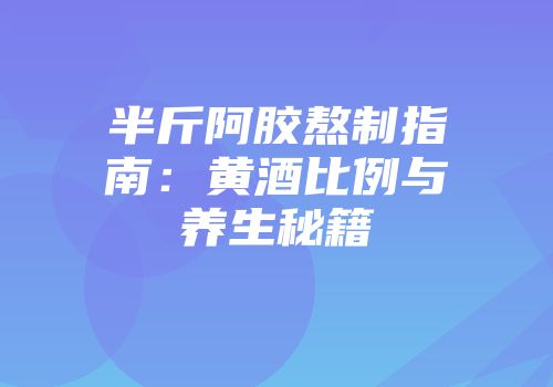 半斤阿胶熬制指南：黄酒比例与养生秘籍