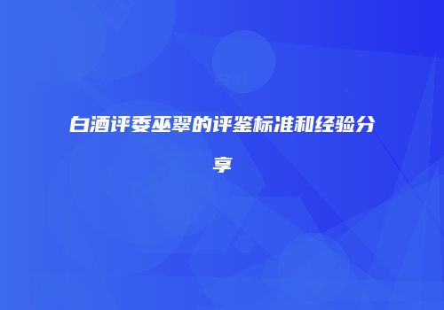 白酒评委巫翠的评鉴标准和经验分享