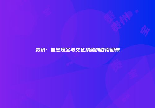 贵州：自然瑰宝与文化精髓的西南明珠
