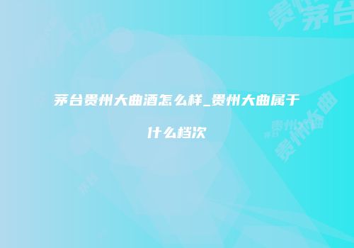 茅台贵州大曲酒怎么样_贵州大曲属于什么档次