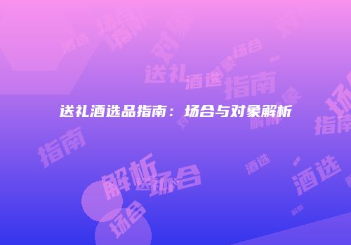 送礼酒选品指南：场合与对象解析