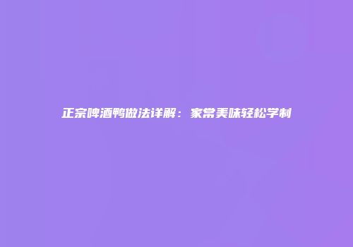 正宗啤酒鸭做法详解：家常美味轻松学制