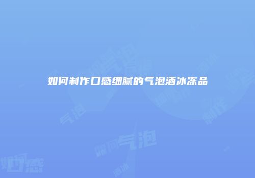 如何制作口感细腻的气泡酒冰冻品