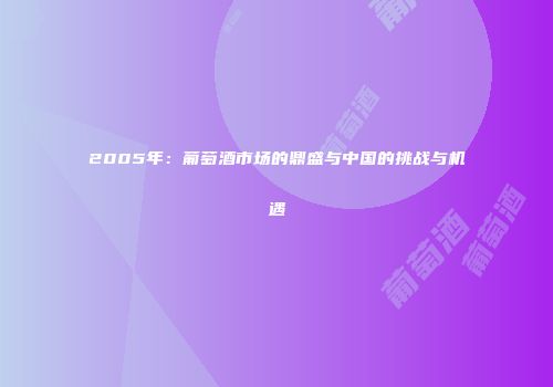 2005年：葡萄酒市场的鼎盛与中国的挑战与机遇