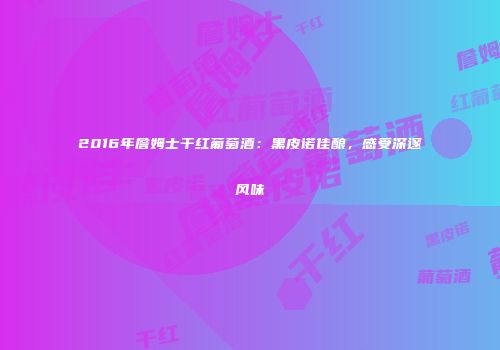 2016年詹姆士干红葡萄酒：黑皮诺佳酿，感受深邃风味