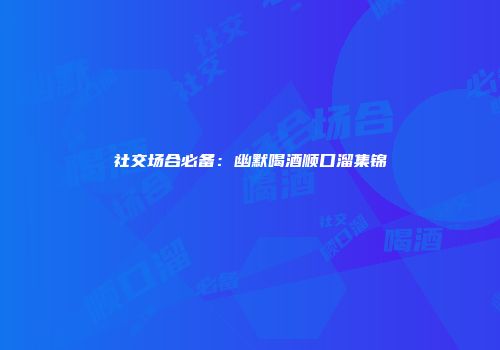 社交场合必备：幽默喝酒顺口溜集锦