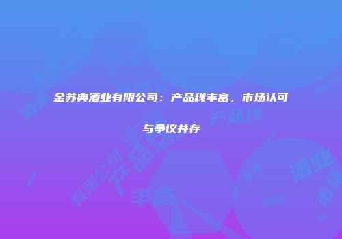 金苏典酒业有限公司：产品线丰富，市场认可与争议并存