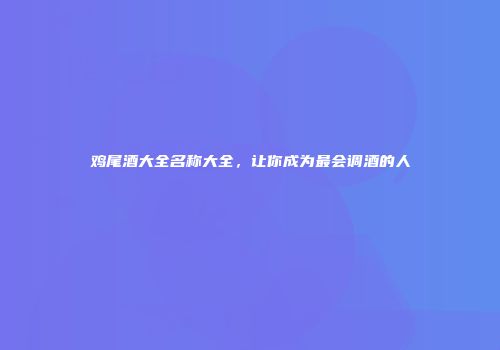 鸡尾酒大全名称大全，让你成为最会调酒的人