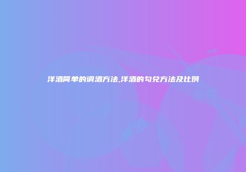 洋酒简单的调酒方法,洋酒的勾兑方法及比例
