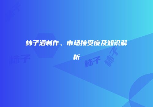 柿子酒制作、市场接受度及知识解析