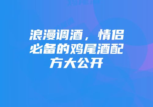 浪漫调酒，情侣必备的鸡尾酒配方大公开