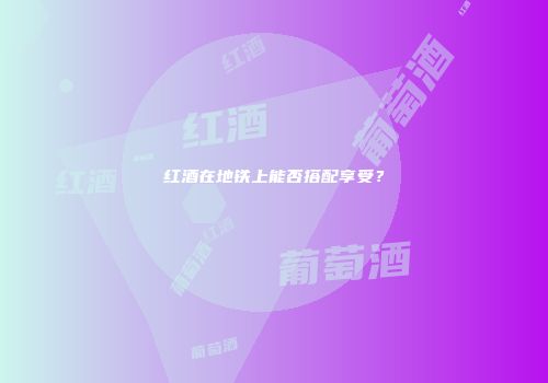 红酒在地铁上能否搭配享受？