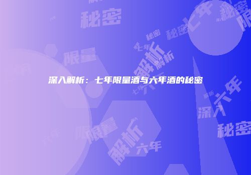 深入解析：七年限量酒与六年酒的秘密