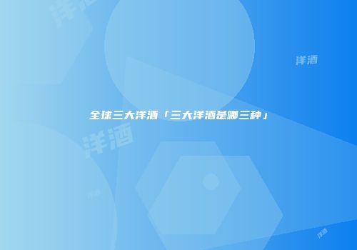 全球三大洋酒「三大洋酒是哪三种」