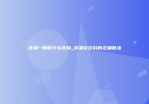 洋酒一般配什么饮料_洋酒兑饮料的正确做法