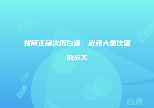 如何正确饮用白酒，避免大量饮酒的危害